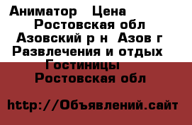 Аниматор › Цена ­ 15 000 - Ростовская обл., Азовский р-н, Азов г. Развлечения и отдых » Гостиницы   . Ростовская обл.